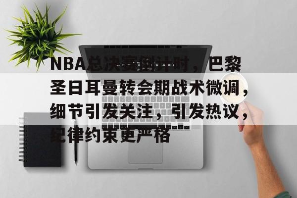 ayx sports-NBA总决赛倒计时，巴黎圣日耳曼转会期战术微调，细节引发关注，引发热议，纪律约束更严格的简单介绍-ayx sports
